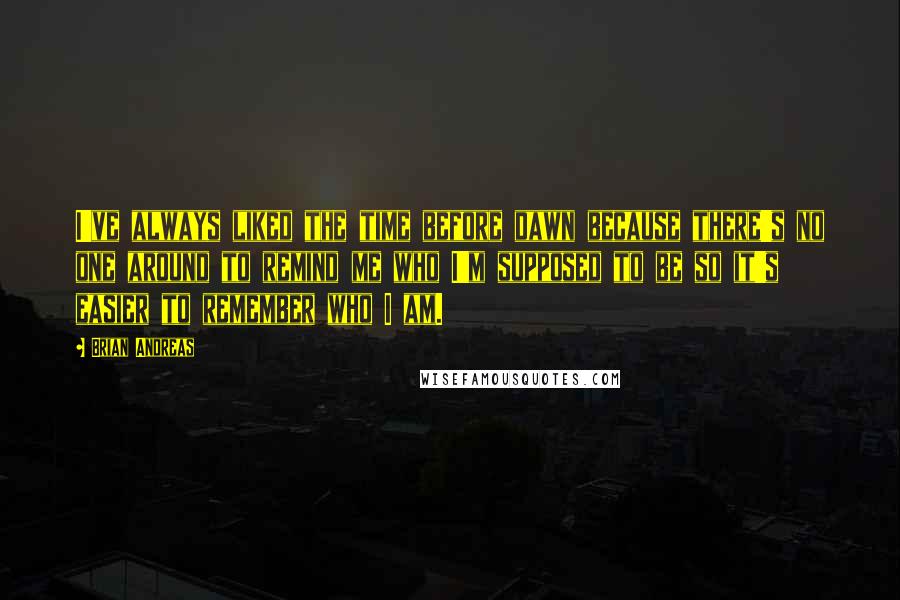 Brian Andreas Quotes: I've always liked the time before dawn because there's no one around to remind me who I'm supposed to be so it's easier to remember who I am.