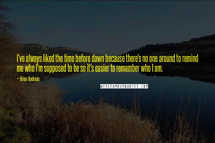 Brian Andreas Quotes: I've always liked the time before dawn because there's no one around to remind me who I'm supposed to be so it's easier to remember who I am.