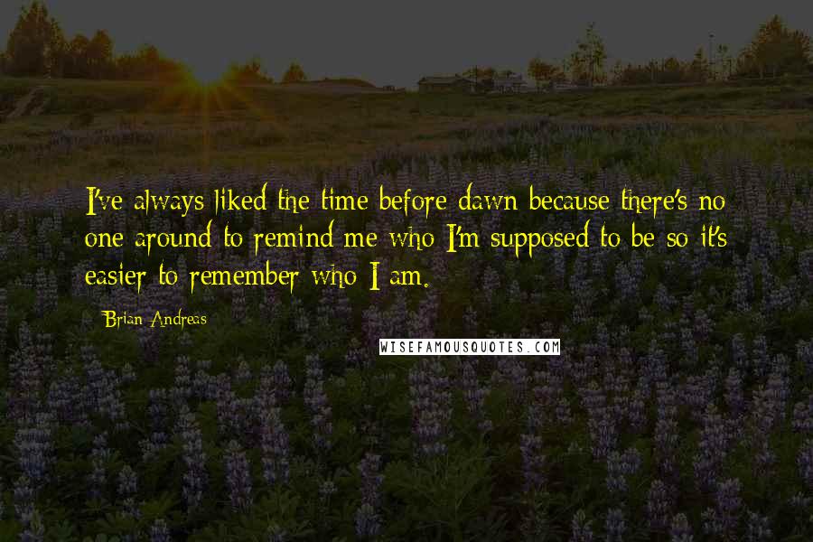 Brian Andreas Quotes: I've always liked the time before dawn because there's no one around to remind me who I'm supposed to be so it's easier to remember who I am.