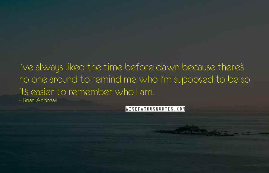 Brian Andreas Quotes: I've always liked the time before dawn because there's no one around to remind me who I'm supposed to be so it's easier to remember who I am.