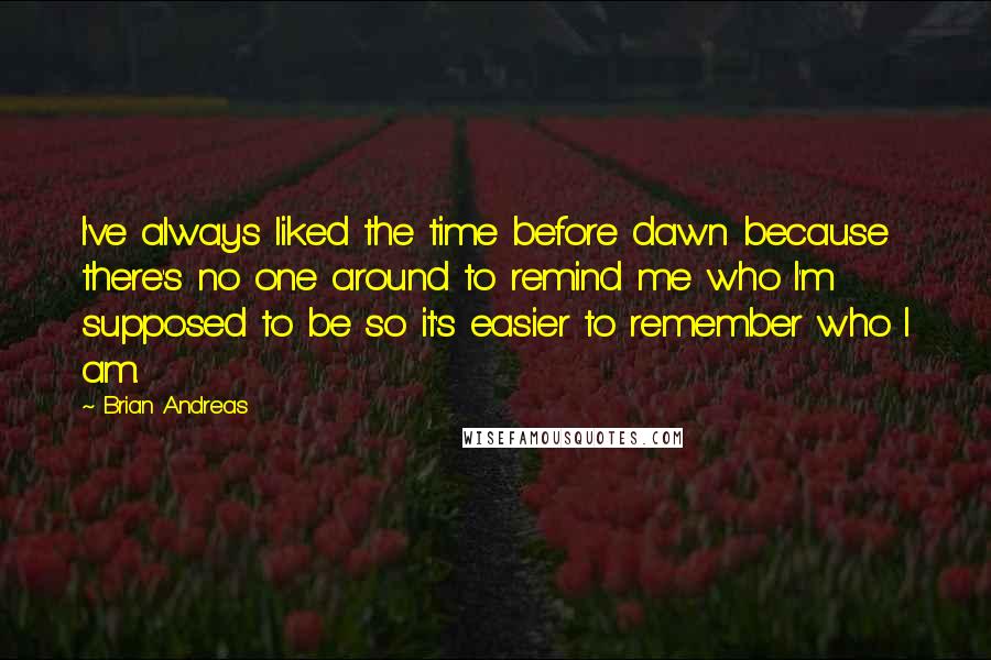 Brian Andreas Quotes: I've always liked the time before dawn because there's no one around to remind me who I'm supposed to be so it's easier to remember who I am.