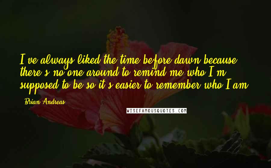 Brian Andreas Quotes: I've always liked the time before dawn because there's no one around to remind me who I'm supposed to be so it's easier to remember who I am.