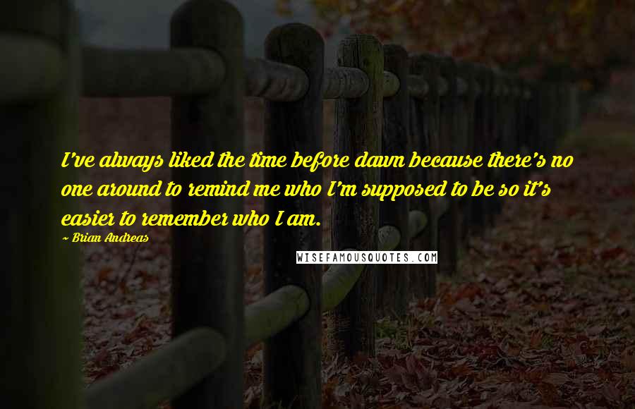 Brian Andreas Quotes: I've always liked the time before dawn because there's no one around to remind me who I'm supposed to be so it's easier to remember who I am.