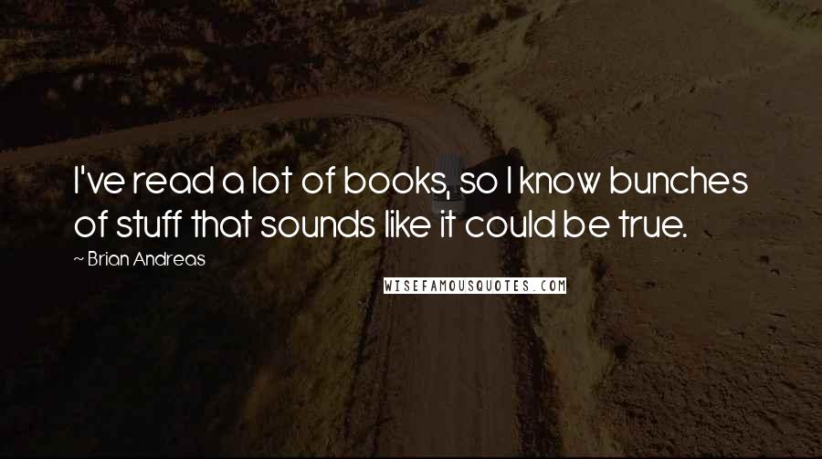 Brian Andreas Quotes: I've read a lot of books, so I know bunches of stuff that sounds like it could be true.