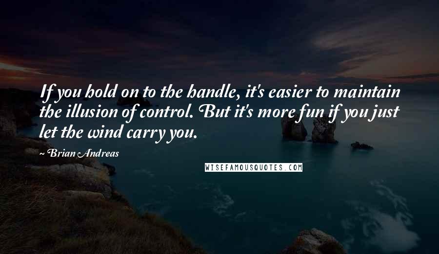 Brian Andreas Quotes: If you hold on to the handle, it's easier to maintain the illusion of control. But it's more fun if you just let the wind carry you.