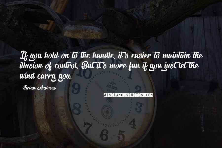 Brian Andreas Quotes: If you hold on to the handle, it's easier to maintain the illusion of control. But it's more fun if you just let the wind carry you.