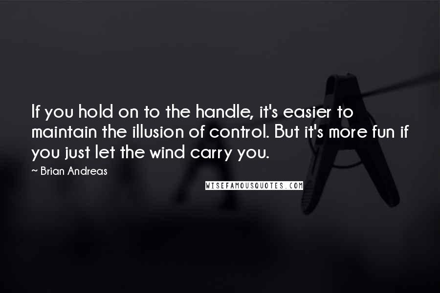 Brian Andreas Quotes: If you hold on to the handle, it's easier to maintain the illusion of control. But it's more fun if you just let the wind carry you.