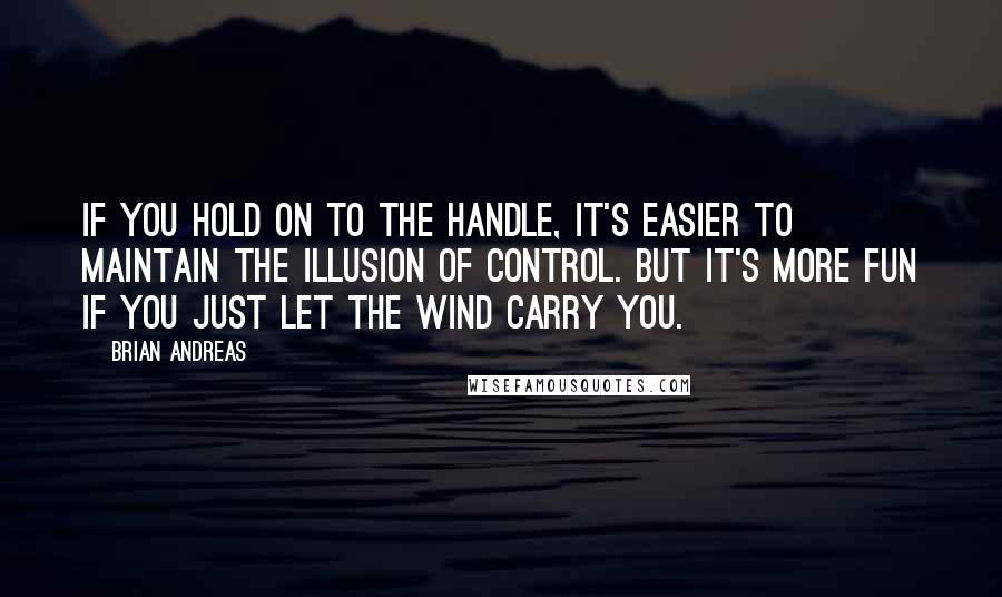 Brian Andreas Quotes: If you hold on to the handle, it's easier to maintain the illusion of control. But it's more fun if you just let the wind carry you.