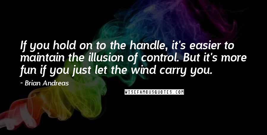 Brian Andreas Quotes: If you hold on to the handle, it's easier to maintain the illusion of control. But it's more fun if you just let the wind carry you.