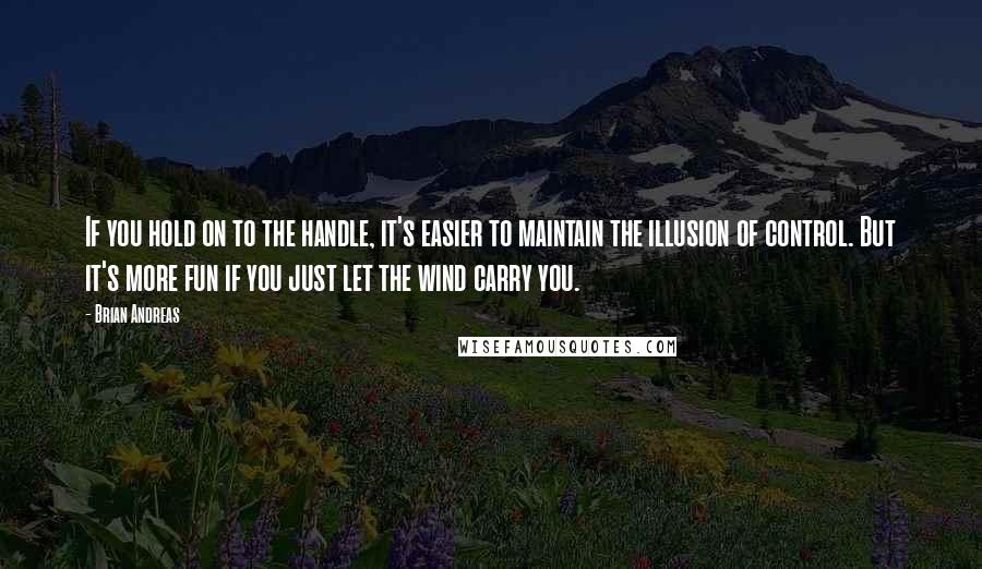 Brian Andreas Quotes: If you hold on to the handle, it's easier to maintain the illusion of control. But it's more fun if you just let the wind carry you.