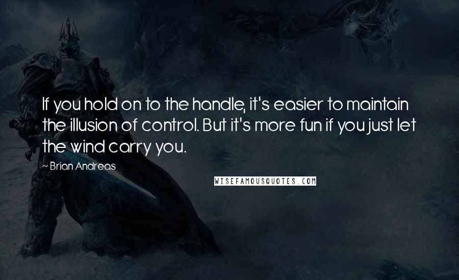 Brian Andreas Quotes: If you hold on to the handle, it's easier to maintain the illusion of control. But it's more fun if you just let the wind carry you.