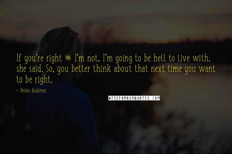 Brian Andreas Quotes: If you're right & I'm not, I'm going to be hell to live with, she said. So, you better think about that next time you want to be right.