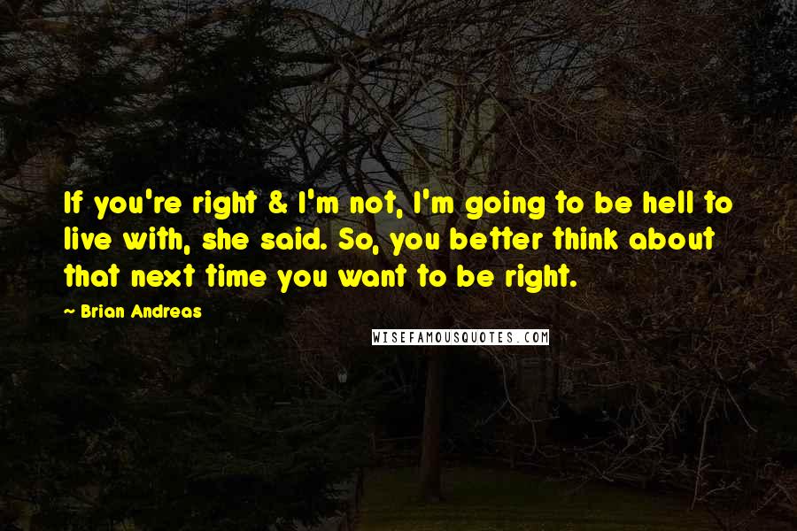 Brian Andreas Quotes: If you're right & I'm not, I'm going to be hell to live with, she said. So, you better think about that next time you want to be right.