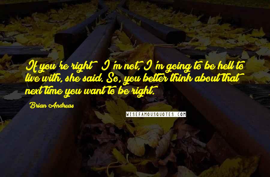 Brian Andreas Quotes: If you're right & I'm not, I'm going to be hell to live with, she said. So, you better think about that next time you want to be right.