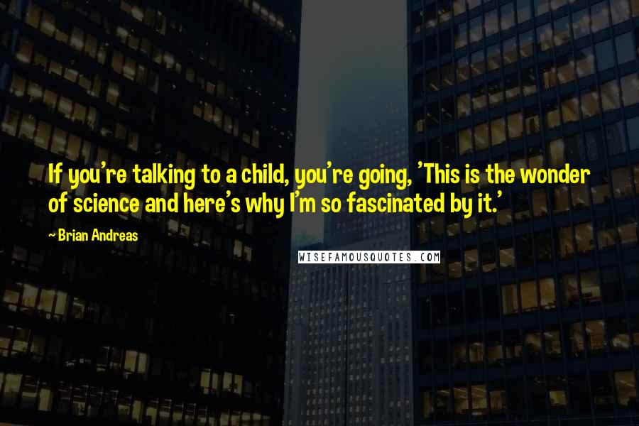 Brian Andreas Quotes: If you're talking to a child, you're going, 'This is the wonder of science and here's why I'm so fascinated by it.'