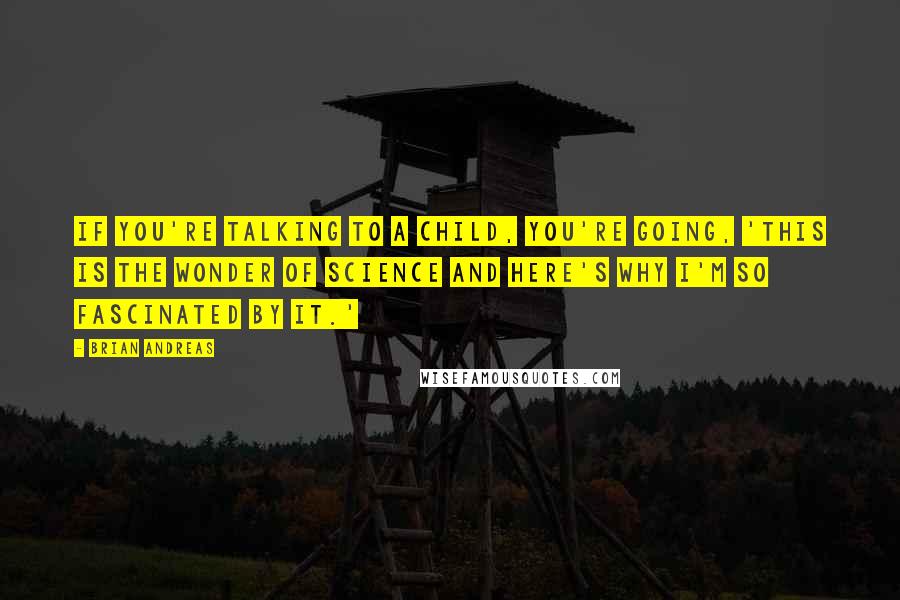 Brian Andreas Quotes: If you're talking to a child, you're going, 'This is the wonder of science and here's why I'm so fascinated by it.'