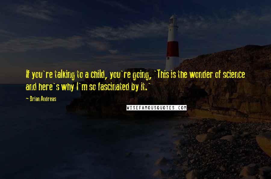 Brian Andreas Quotes: If you're talking to a child, you're going, 'This is the wonder of science and here's why I'm so fascinated by it.'