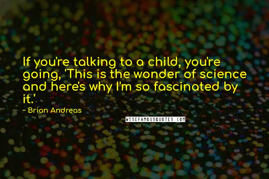 Brian Andreas Quotes: If you're talking to a child, you're going, 'This is the wonder of science and here's why I'm so fascinated by it.'