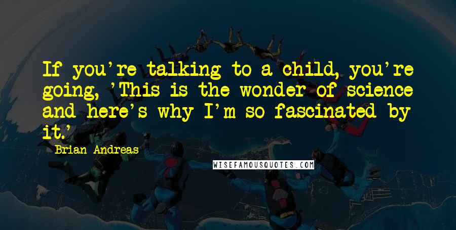 Brian Andreas Quotes: If you're talking to a child, you're going, 'This is the wonder of science and here's why I'm so fascinated by it.'