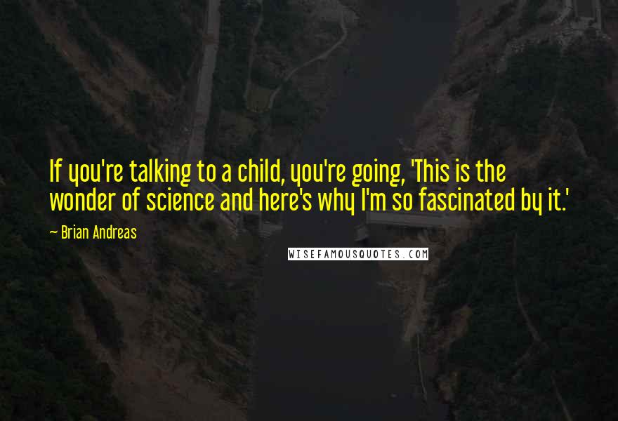 Brian Andreas Quotes: If you're talking to a child, you're going, 'This is the wonder of science and here's why I'm so fascinated by it.'