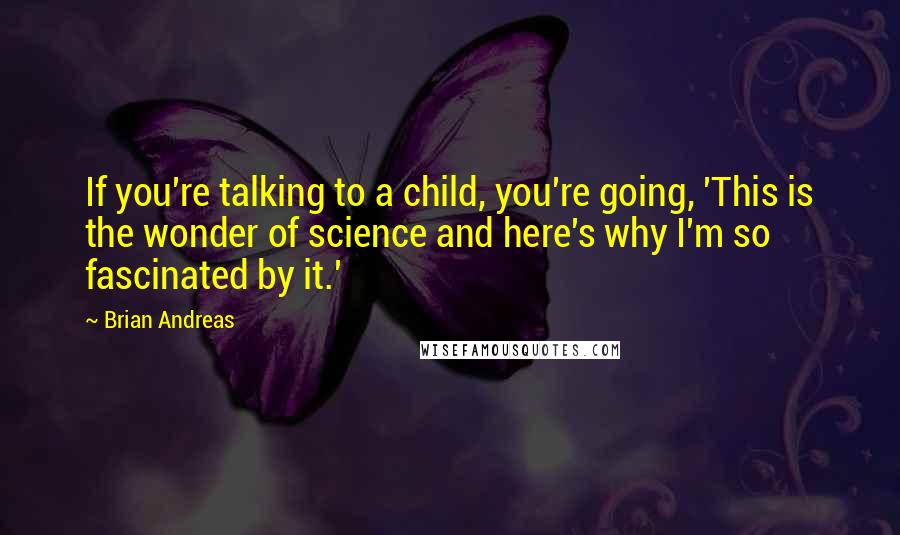 Brian Andreas Quotes: If you're talking to a child, you're going, 'This is the wonder of science and here's why I'm so fascinated by it.'