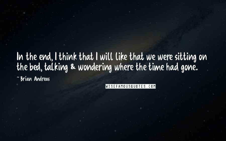 Brian Andreas Quotes: In the end, I think that I will like that we were sitting on the bed, talking & wondering where the time had gone.