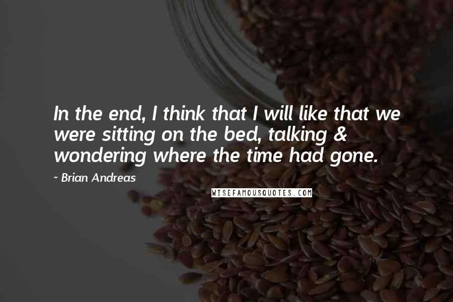 Brian Andreas Quotes: In the end, I think that I will like that we were sitting on the bed, talking & wondering where the time had gone.