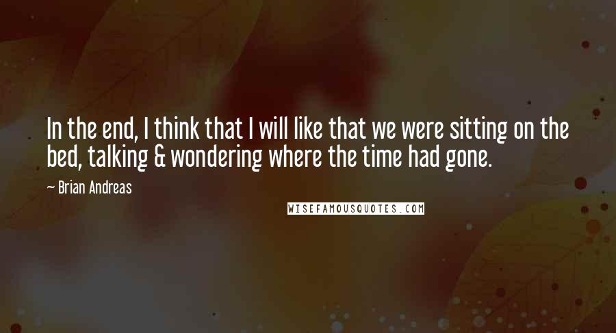 Brian Andreas Quotes: In the end, I think that I will like that we were sitting on the bed, talking & wondering where the time had gone.