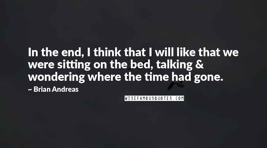 Brian Andreas Quotes: In the end, I think that I will like that we were sitting on the bed, talking & wondering where the time had gone.