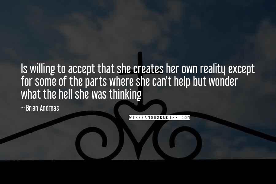 Brian Andreas Quotes: Is willing to accept that she creates her own reality except for some of the parts where she can't help but wonder what the hell she was thinking