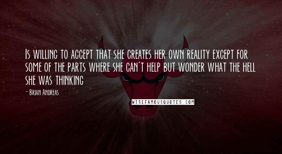 Brian Andreas Quotes: Is willing to accept that she creates her own reality except for some of the parts where she can't help but wonder what the hell she was thinking