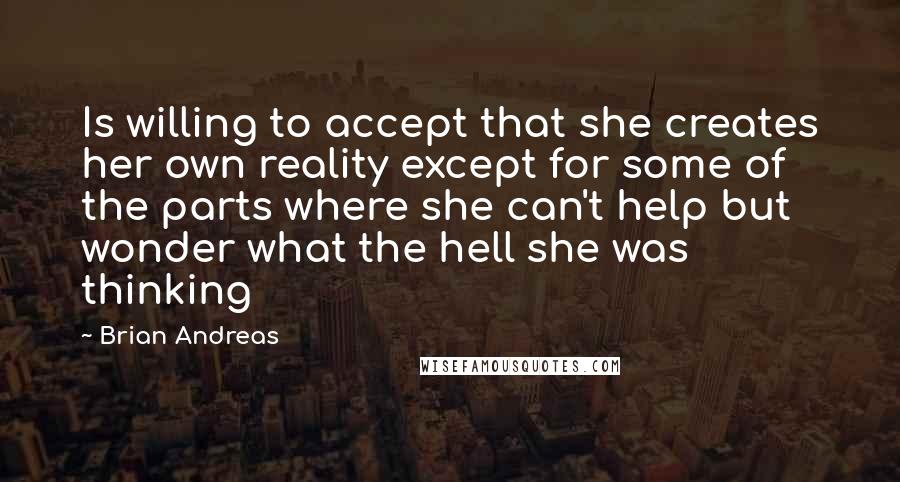 Brian Andreas Quotes: Is willing to accept that she creates her own reality except for some of the parts where she can't help but wonder what the hell she was thinking