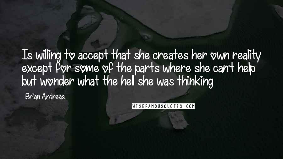 Brian Andreas Quotes: Is willing to accept that she creates her own reality except for some of the parts where she can't help but wonder what the hell she was thinking