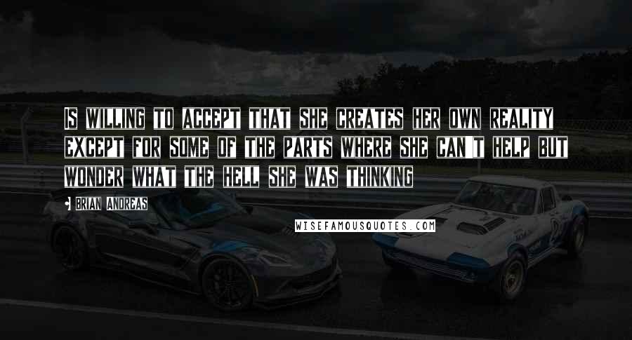 Brian Andreas Quotes: Is willing to accept that she creates her own reality except for some of the parts where she can't help but wonder what the hell she was thinking