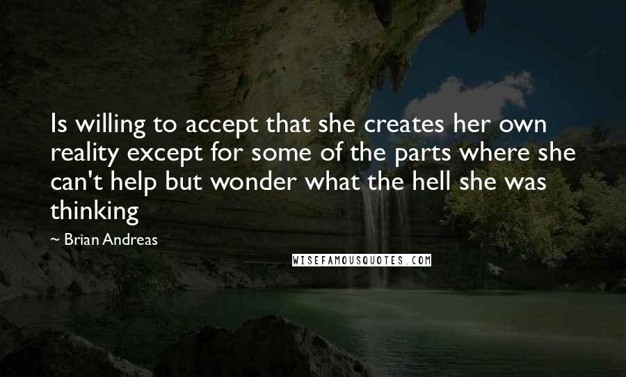 Brian Andreas Quotes: Is willing to accept that she creates her own reality except for some of the parts where she can't help but wonder what the hell she was thinking