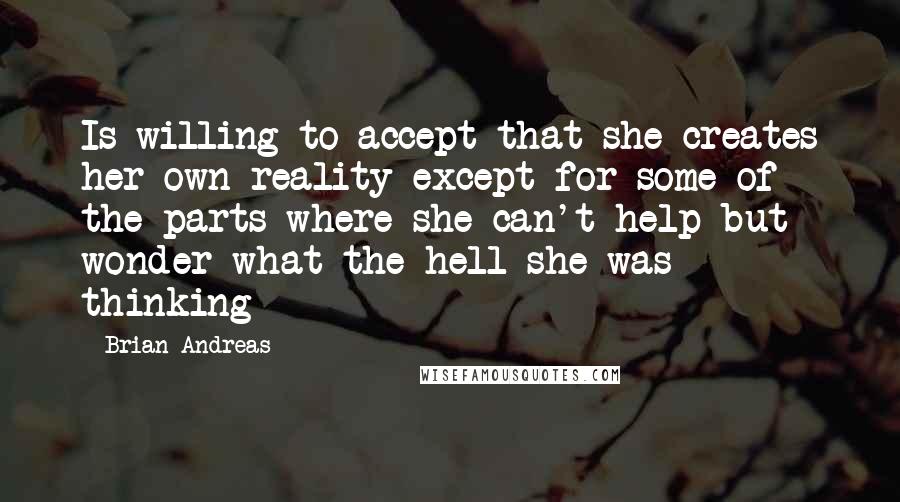 Brian Andreas Quotes: Is willing to accept that she creates her own reality except for some of the parts where she can't help but wonder what the hell she was thinking