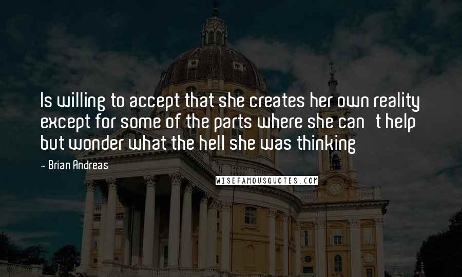 Brian Andreas Quotes: Is willing to accept that she creates her own reality except for some of the parts where she can't help but wonder what the hell she was thinking