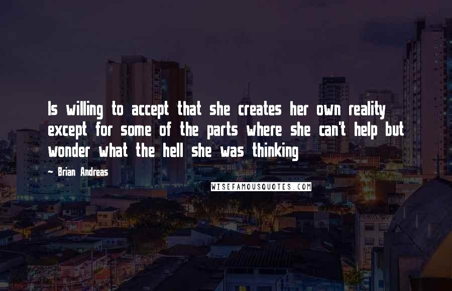 Brian Andreas Quotes: Is willing to accept that she creates her own reality except for some of the parts where she can't help but wonder what the hell she was thinking