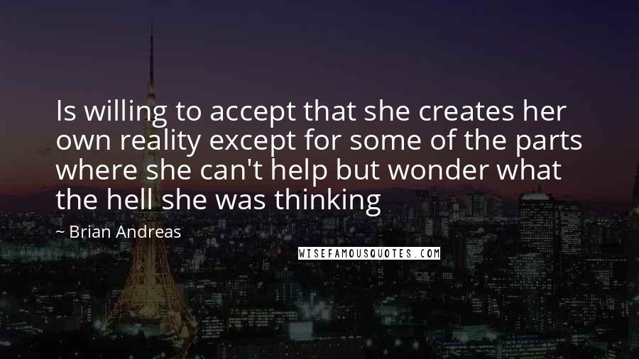 Brian Andreas Quotes: Is willing to accept that she creates her own reality except for some of the parts where she can't help but wonder what the hell she was thinking