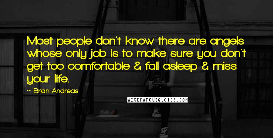 Brian Andreas Quotes: Most people don't know there are angels whose only job is to make sure you don't get too comfortable & fall asleep & miss your life.