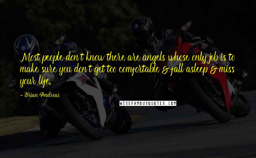 Brian Andreas Quotes: Most people don't know there are angels whose only job is to make sure you don't get too comfortable & fall asleep & miss your life.