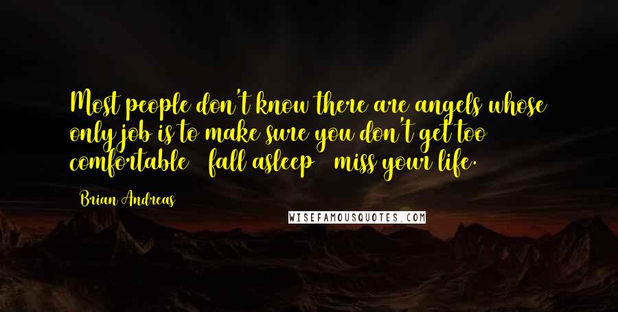 Brian Andreas Quotes: Most people don't know there are angels whose only job is to make sure you don't get too comfortable & fall asleep & miss your life.