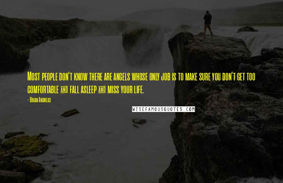 Brian Andreas Quotes: Most people don't know there are angels whose only job is to make sure you don't get too comfortable & fall asleep & miss your life.