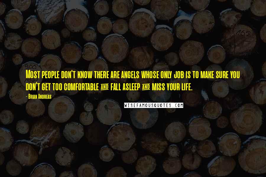 Brian Andreas Quotes: Most people don't know there are angels whose only job is to make sure you don't get too comfortable & fall asleep & miss your life.