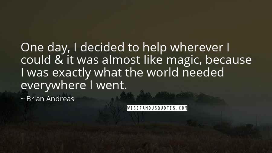 Brian Andreas Quotes: One day, I decided to help wherever I could & it was almost like magic, because I was exactly what the world needed everywhere I went.