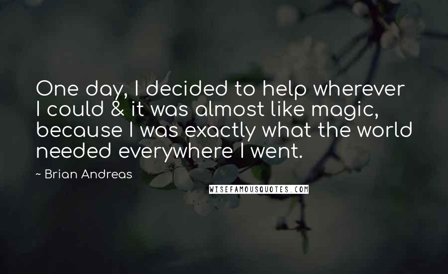 Brian Andreas Quotes: One day, I decided to help wherever I could & it was almost like magic, because I was exactly what the world needed everywhere I went.