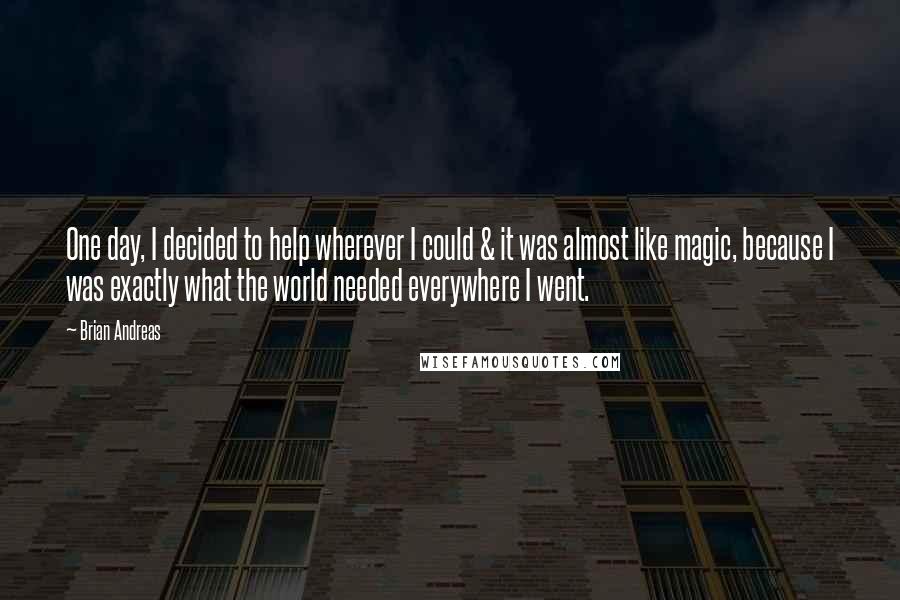 Brian Andreas Quotes: One day, I decided to help wherever I could & it was almost like magic, because I was exactly what the world needed everywhere I went.