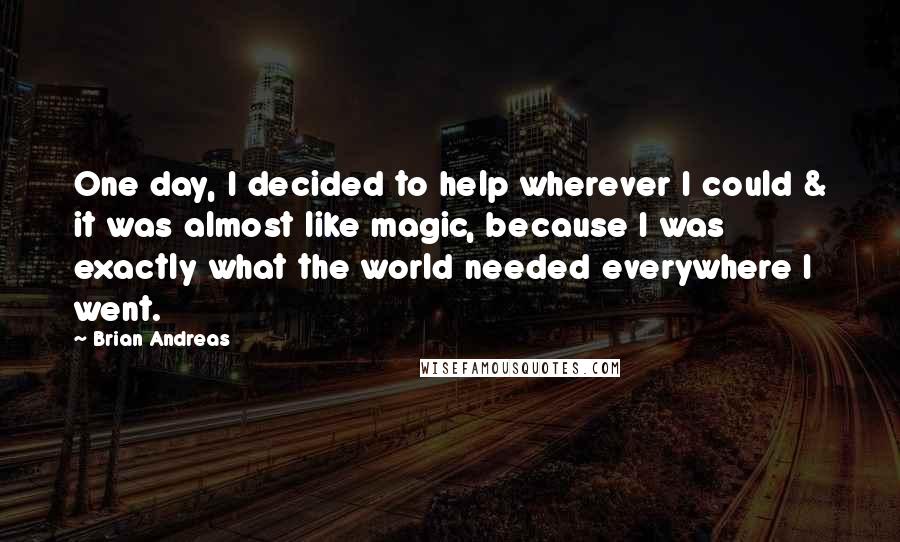 Brian Andreas Quotes: One day, I decided to help wherever I could & it was almost like magic, because I was exactly what the world needed everywhere I went.