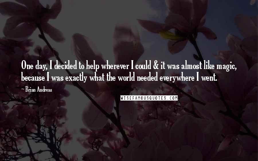 Brian Andreas Quotes: One day, I decided to help wherever I could & it was almost like magic, because I was exactly what the world needed everywhere I went.