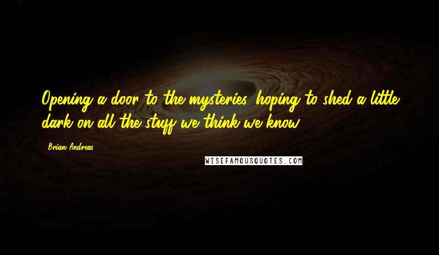 Brian Andreas Quotes: Opening a door to the mysteries, hoping to shed a little dark on all the stuff we think we know.